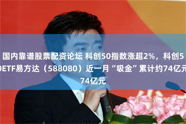 国内靠谱股票配资论坛 科创50指数涨超2%，科创50ETF易方达（588080）近一月“吸金”累计约74亿元
