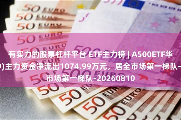 有实力的股票杠杆平台 ETF主力榜 | A500ETF华安(159359)主力资金净流出1074.99万元，居全市场第一梯队-20260810