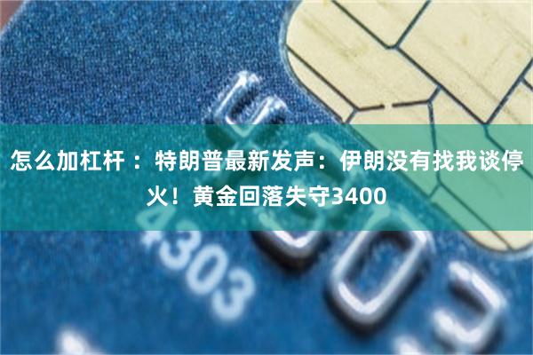 怎么加杠杆 ：特朗普最新发声：伊朗没有找我谈停火！黄金回落失守3400