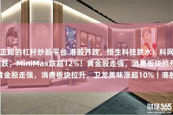 正规的杠杆炒股平台 港股齐跌，恒生科技跳水！科网股普跌，“AI双雄”领跌，MiniMax跌超12%！黄金股走强，消费板块拉升，卫龙美味涨超10%｜港股收盘