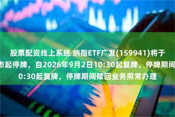 股票配资线上系统 纳指ETF广发(159941)将于2026年9月2日开市起停牌，自2026年9月2日10:30起复牌，停牌期间赎回业务照常办理