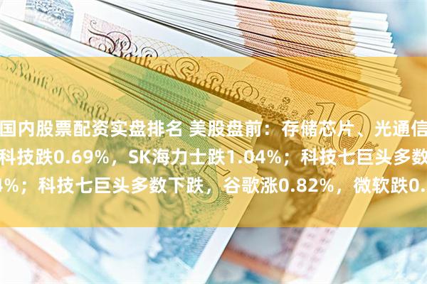 国内股票配资实盘排名 美股盘前：存储芯片、光通信板块集体下跌，美光科技跌0.69%，SK海力士跌1.04%；科技七巨头多数下跌，谷歌涨0.82%，微软跌0.74%