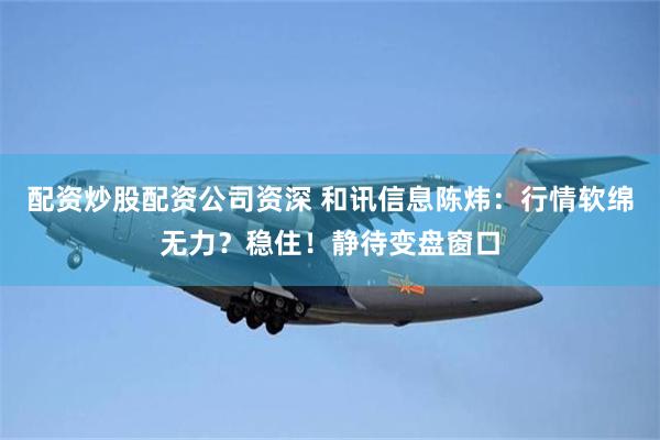 配资炒股配资公司资深 和讯信息陈炜：行情软绵无力？稳住！静待变盘窗口