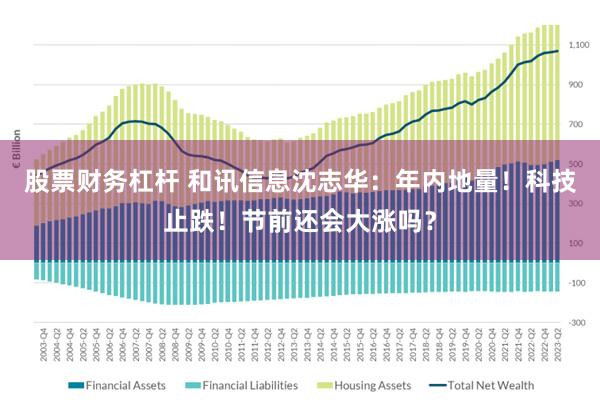 股票财务杠杆 和讯信息沈志华：年内地量！科技止跌！节前还会大涨吗？