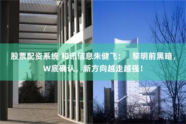 股票配资系统 和讯信息朱健飞：   黎明前黑暗，W底确认，新方向越走越强！