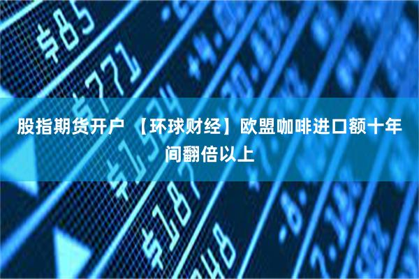 股指期货开户 【环球财经】欧盟咖啡进口额十年间翻倍以上