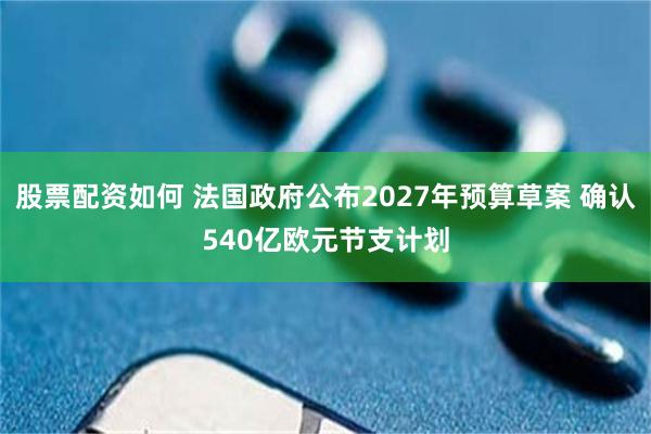 股票配资如何 法国政府公布2027年预算草案 确认540亿欧元节支计划