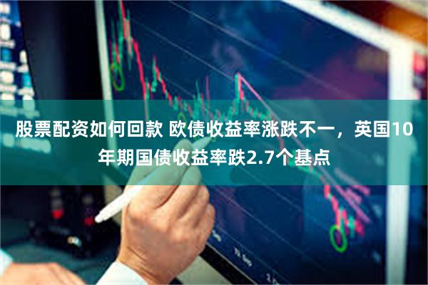 股票配资如何回款 欧债收益率涨跌不一，英国10年期国债收益率跌2.7个基点