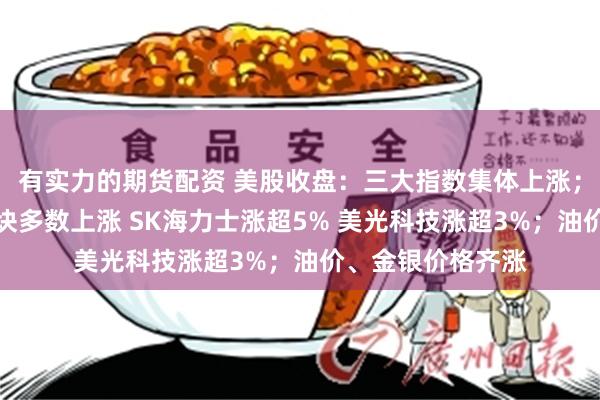 有实力的期货配资 美股收盘：三大指数集体上涨；半导体、存储板块多数上涨 SK海力士涨超5% 美光科技涨超3%；油价、金银价格齐涨