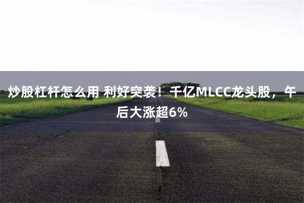 炒股杠杆怎么用 利好突袭！千亿MLCC龙头股，午后大涨超6%