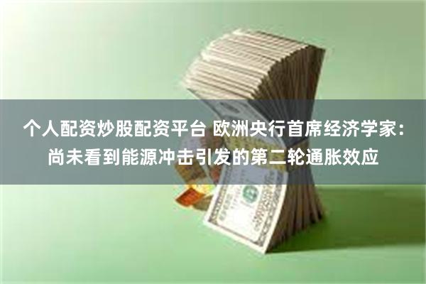 个人配资炒股配资平台 欧洲央行首席经济学家：尚未看到能源冲击引发的第二轮通胀效应
