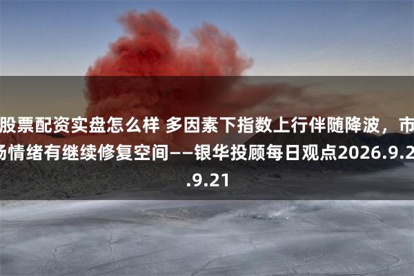 股票配资实盘怎么样 多因素下指数上行伴随降波，市场情绪有继续修复空间——银华投顾每日观点2026.9.21