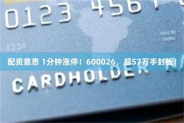 配资意思 1分钟涨停！600026，超57万手封板！