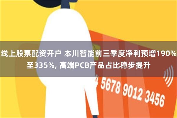 线上股票配资开户 本川智能前三季度净利预增190%至335%, 高端PCB产品占比稳步提升